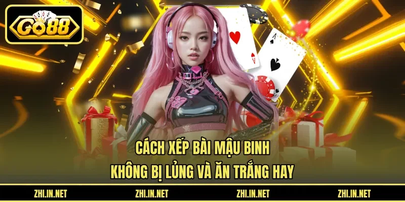 Cách Xếp Bài Mậu Binh Không Bị Lủng Và Ăn Trắng Hay